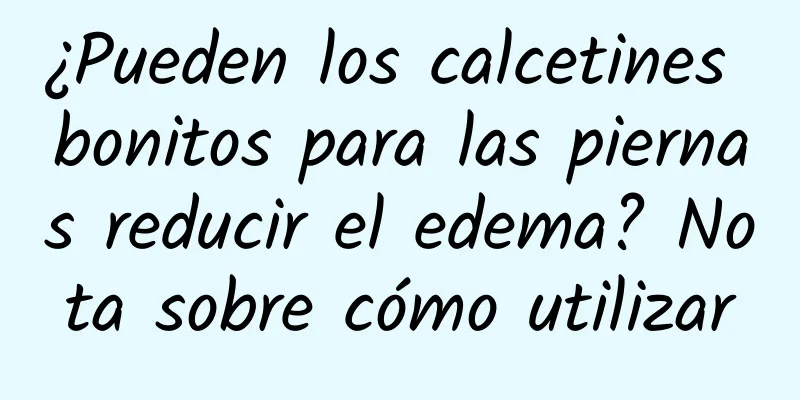 ¿Pueden los calcetines bonitos para las piernas reducir el edema? Nota sobre cómo utilizar