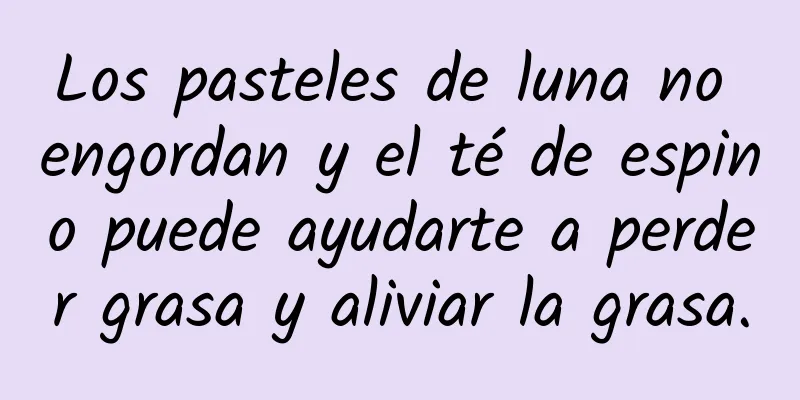 Los pasteles de luna no engordan y el té de espino puede ayudarte a perder grasa y aliviar la grasa.