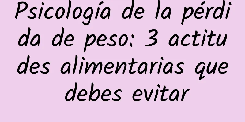 Psicología de la pérdida de peso: 3 actitudes alimentarias que debes evitar
