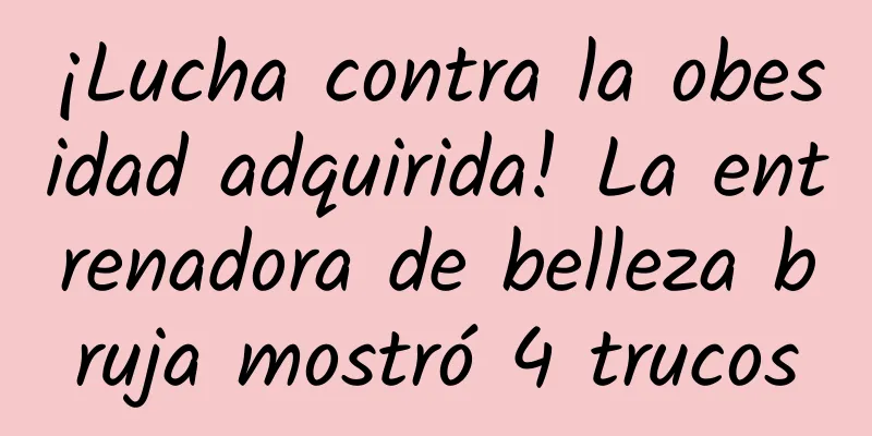 ¡Lucha contra la obesidad adquirida! La entrenadora de belleza bruja mostró 4 trucos