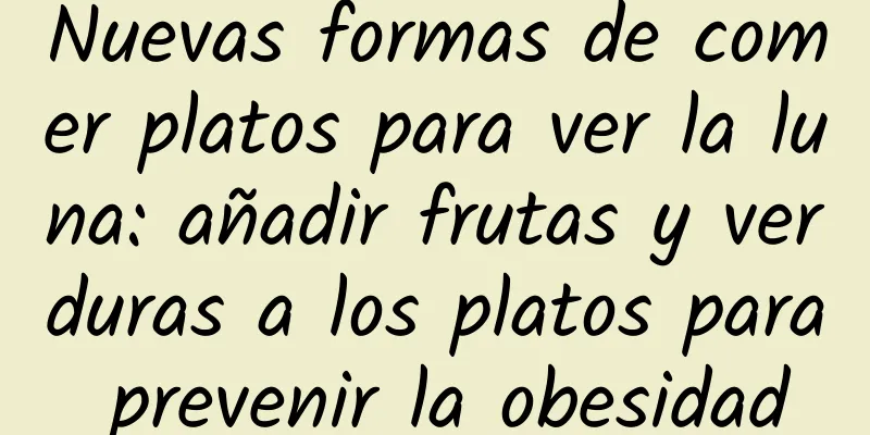 Nuevas formas de comer platos para ver la luna: añadir frutas y verduras a los platos para prevenir la obesidad