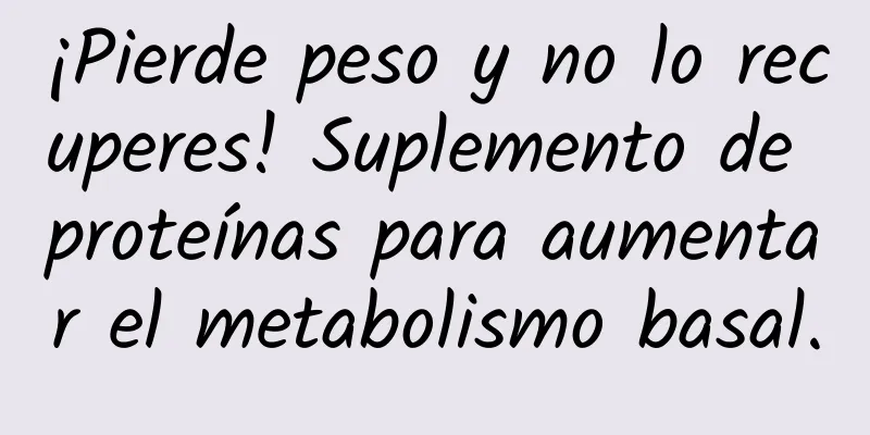 ¡Pierde peso y no lo recuperes! Suplemento de proteínas para aumentar el metabolismo basal.