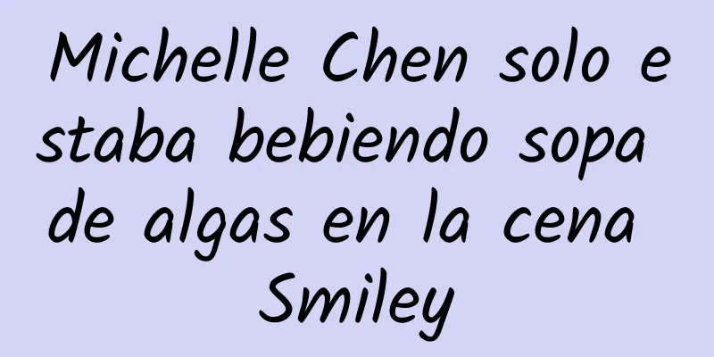 Michelle Chen solo estaba bebiendo sopa de algas en la cena Smiley