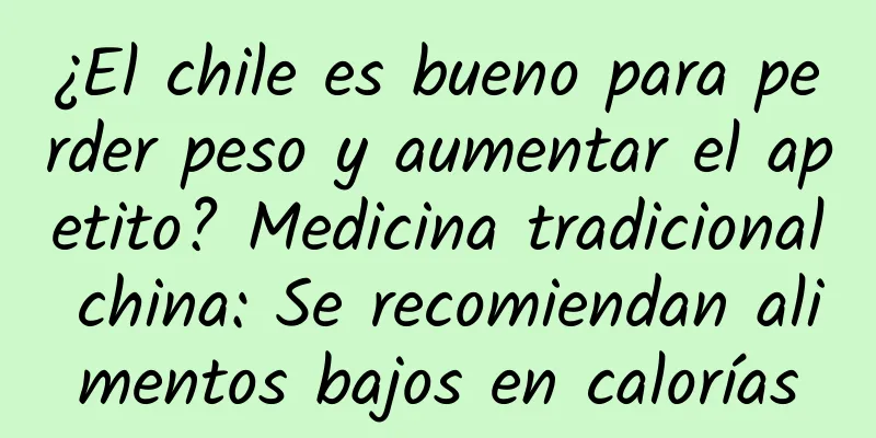 ¿El chile es bueno para perder peso y aumentar el apetito? Medicina tradicional china: Se recomiendan alimentos bajos en calorías