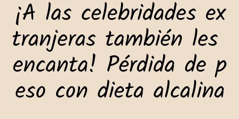 ¡A las celebridades extranjeras también les encanta! Pérdida de peso con dieta alcalina