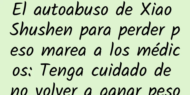 El autoabuso de Xiao Shushen para perder peso marea a los médicos: Tenga cuidado de no volver a ganar peso