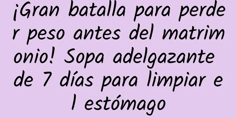 ¡Gran batalla para perder peso antes del matrimonio! Sopa adelgazante de 7 días para limpiar el estómago