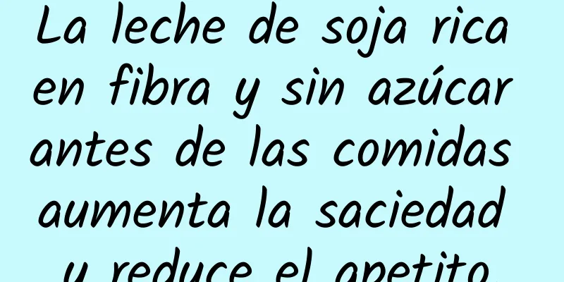 La leche de soja rica en fibra y sin azúcar antes de las comidas aumenta la saciedad y reduce el apetito.