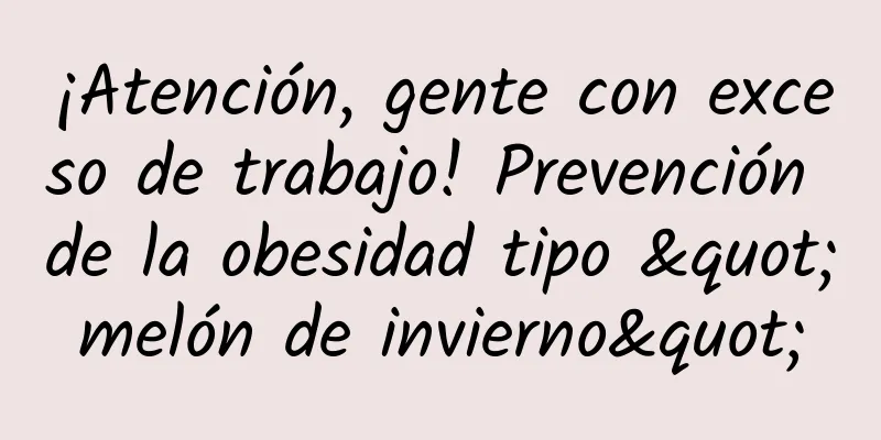 ¡Atención, gente con exceso de trabajo! Prevención de la obesidad tipo "melón de invierno"