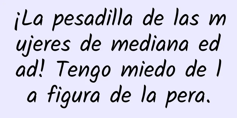 ¡La pesadilla de las mujeres de mediana edad! Tengo miedo de la figura de la pera.