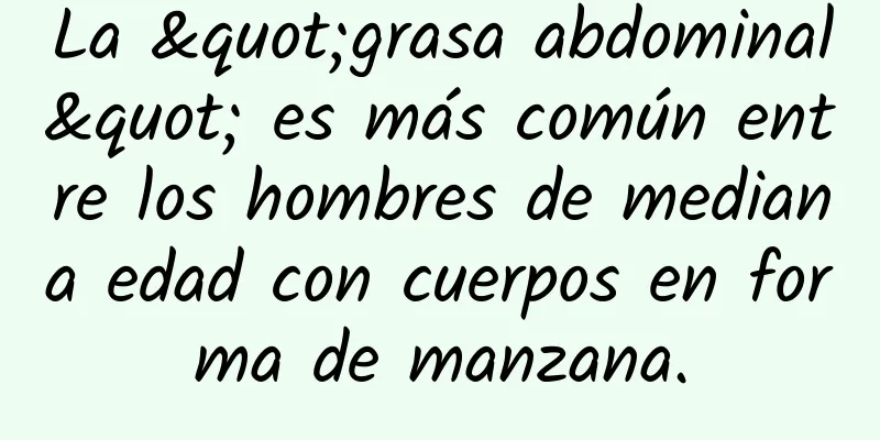 La "grasa abdominal" es más común entre los hombres de mediana edad con cuerpos en forma de manzana.