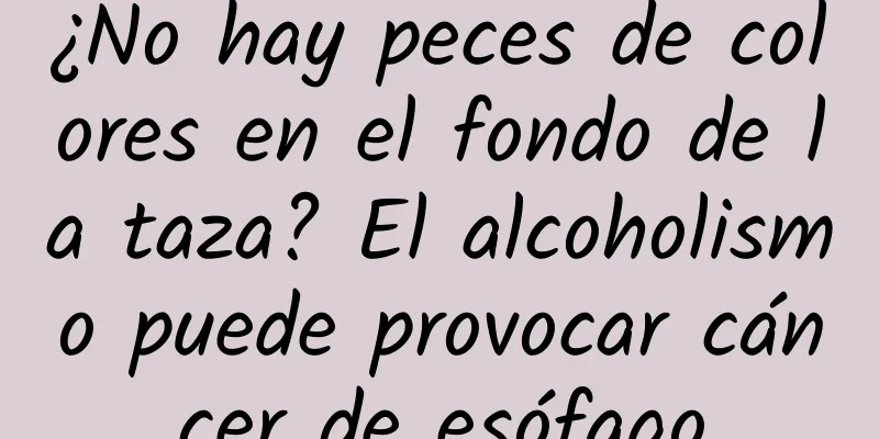 ¿No hay peces de colores en el fondo de la taza? El alcoholismo puede provocar cáncer de esófago