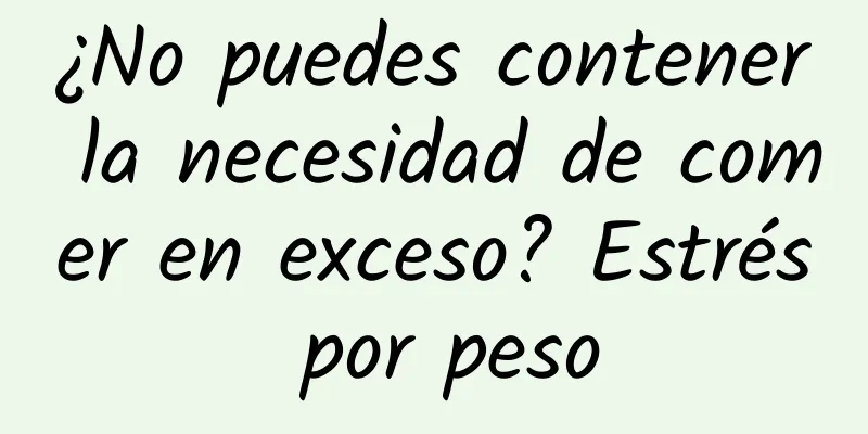 ¿No puedes contener la necesidad de comer en exceso? Estrés por peso