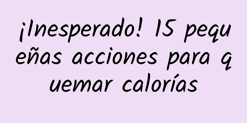 ¡Inesperado! 15 pequeñas acciones para quemar calorías