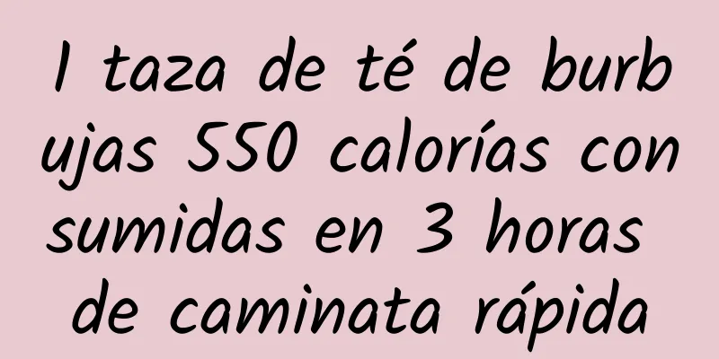 1 taza de té de burbujas 550 calorías consumidas en 3 horas de caminata rápida