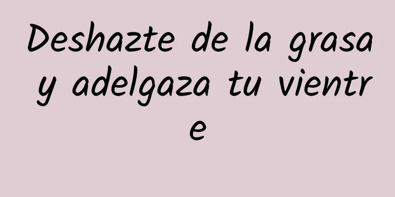 Deshazte de la grasa y adelgaza tu vientre