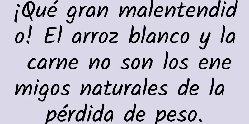 ¡Qué gran malentendido! El arroz blanco y la carne no son los enemigos naturales de la pérdida de peso.