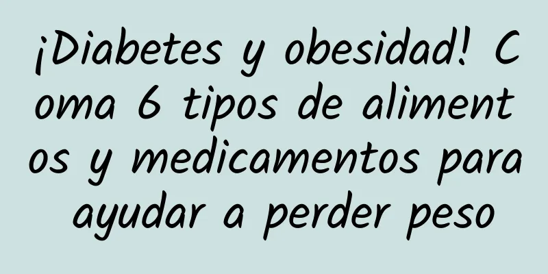¡Diabetes y obesidad! Coma 6 tipos de alimentos y medicamentos para ayudar a perder peso