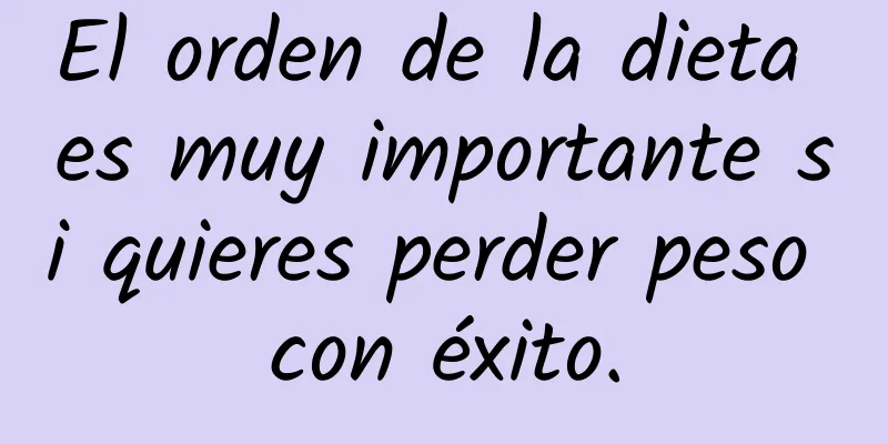 El orden de la dieta es muy importante si quieres perder peso con éxito.