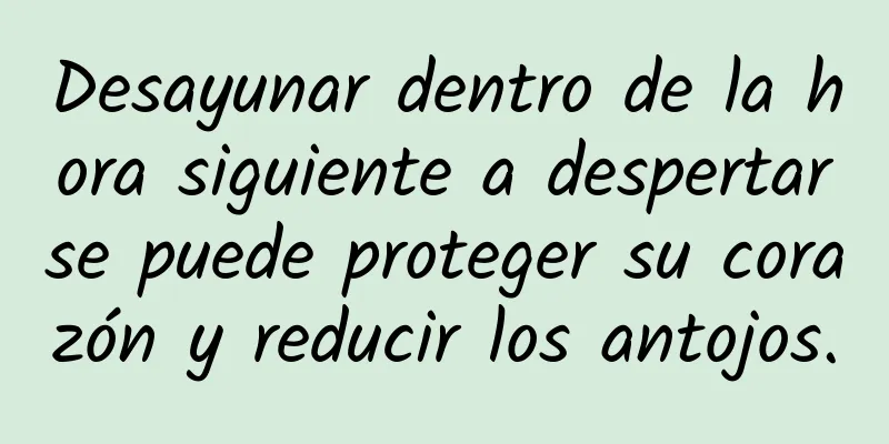 Desayunar dentro de la hora siguiente a despertarse puede proteger su corazón y reducir los antojos.