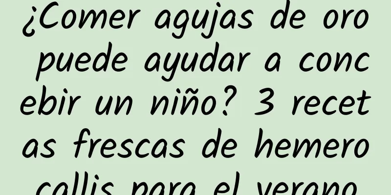 ¿Comer agujas de oro puede ayudar a concebir un niño? 3 recetas frescas de hemerocallis para el verano
