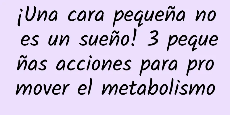 ¡Una cara pequeña no es un sueño! 3 pequeñas acciones para promover el metabolismo