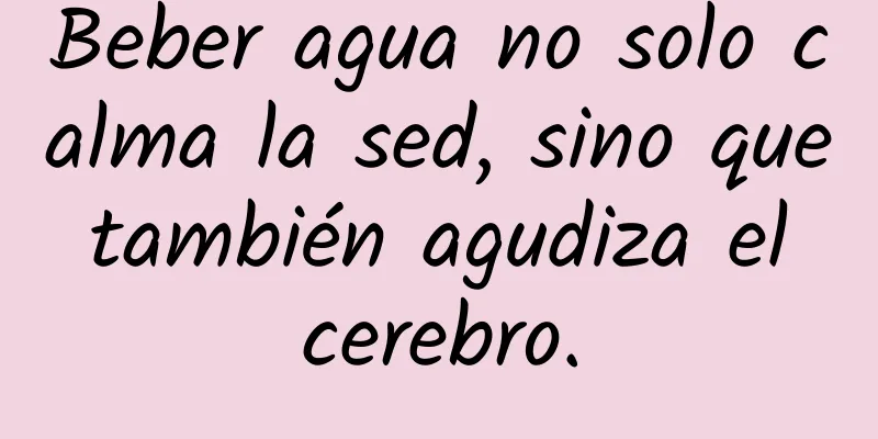 Beber agua no solo calma la sed, sino que también agudiza el cerebro.