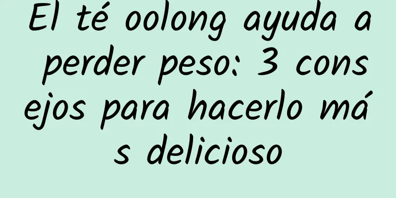 El té oolong ayuda a perder peso: 3 consejos para hacerlo más delicioso