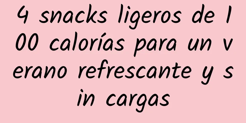 4 snacks ligeros de 100 calorías para un verano refrescante y sin cargas
