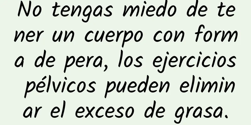 No tengas miedo de tener un cuerpo con forma de pera, los ejercicios pélvicos pueden eliminar el exceso de grasa.