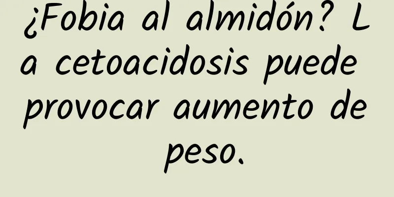 ¿Fobia al almidón? La cetoacidosis puede provocar aumento de peso.