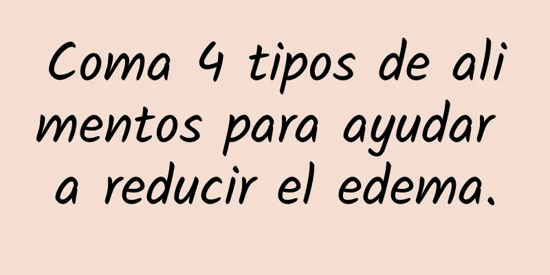 Coma 4 tipos de alimentos para ayudar a reducir el edema.