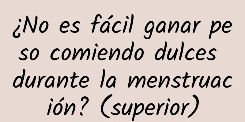 ¿No es fácil ganar peso comiendo dulces durante la menstruación? (superior)
