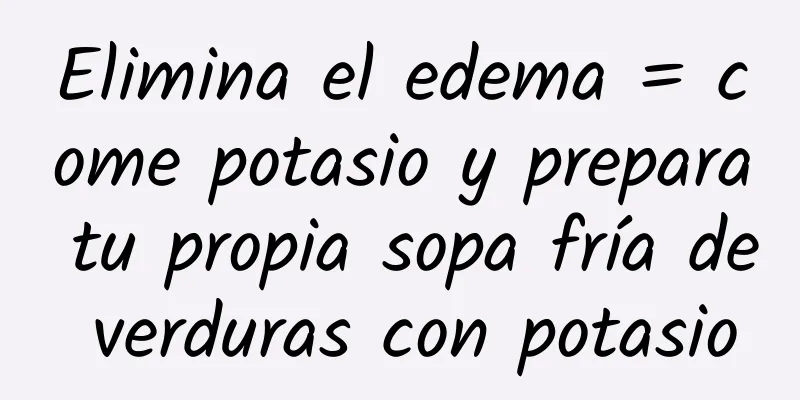 Elimina el edema = come potasio y prepara tu propia sopa fría de verduras con potasio