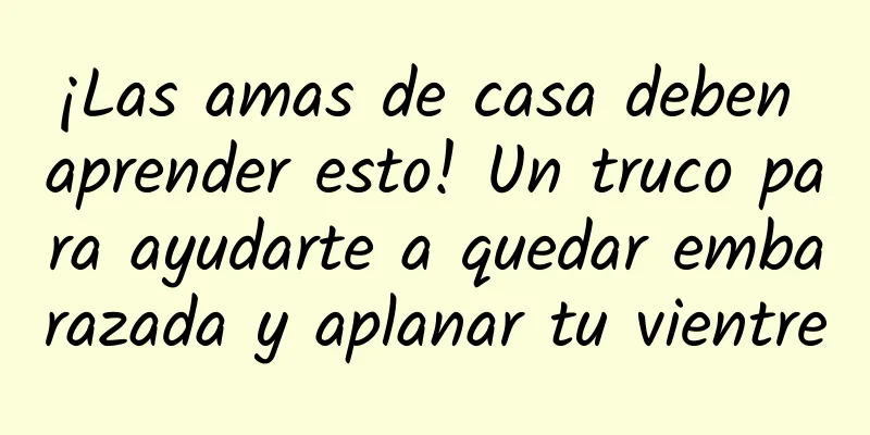 ¡Las amas de casa deben aprender esto! Un truco para ayudarte a quedar embarazada y aplanar tu vientre