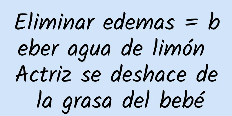 Eliminar edemas = beber agua de limón Actriz se deshace de la grasa del bebé