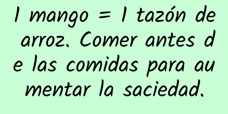 1 mango = 1 tazón de arroz. Comer antes de las comidas para aumentar la saciedad.