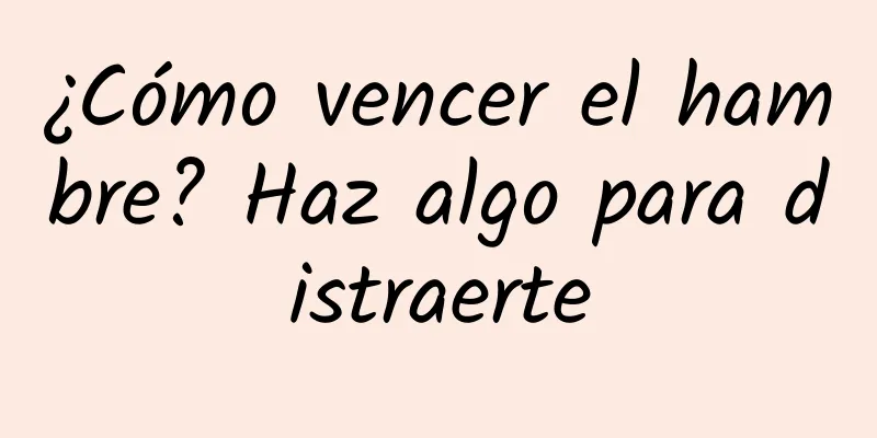 ¿Cómo vencer el hambre? Haz algo para distraerte