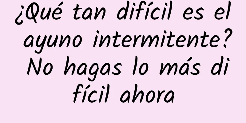 ¿Qué tan difícil es el ayuno intermitente? No hagas lo más difícil ahora