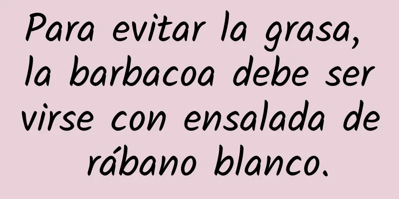 Para evitar la grasa, la barbacoa debe servirse con ensalada de rábano blanco.