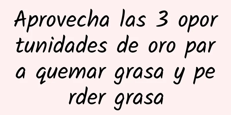 Aprovecha las 3 oportunidades de oro para quemar grasa y perder grasa