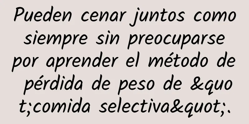 Pueden cenar juntos como siempre sin preocuparse por aprender el método de pérdida de peso de "comida selectiva".
