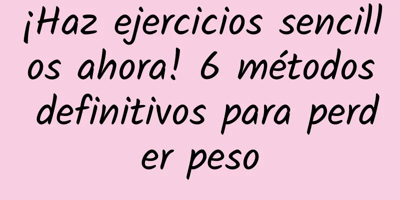 ¡Haz ejercicios sencillos ahora! 6 métodos definitivos para perder peso