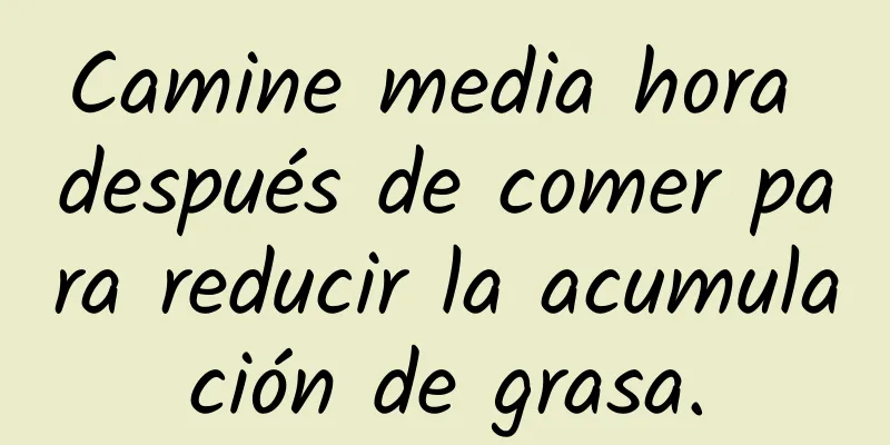 Camine media hora después de comer para reducir la acumulación de grasa.
