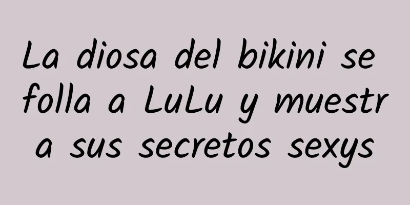 La diosa del bikini se folla a LuLu y muestra sus secretos sexys
