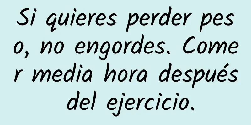 Si quieres perder peso, no engordes. Comer media hora después del ejercicio.