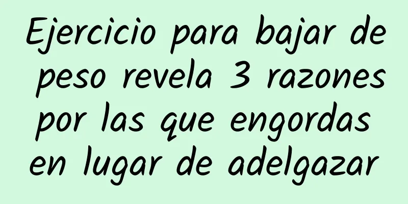 Ejercicio para bajar de peso revela 3 razones por las que engordas en lugar de adelgazar