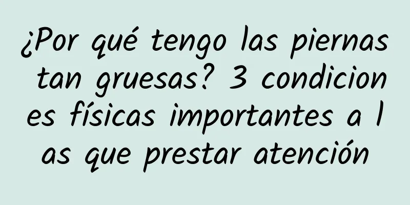 ¿Por qué tengo las piernas tan gruesas? 3 condiciones físicas importantes a las que prestar atención