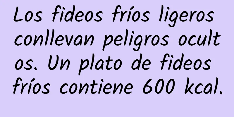 Los fideos fríos ligeros conllevan peligros ocultos. Un plato de fideos fríos contiene 600 kcal.