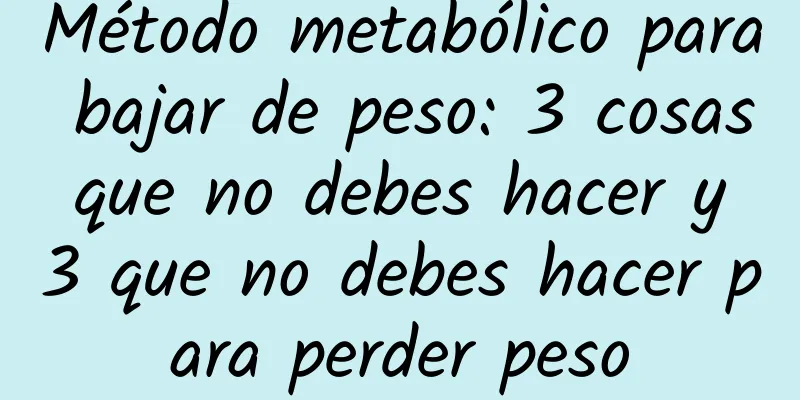 Método metabólico para bajar de peso: 3 cosas que no debes hacer y 3 que no debes hacer para perder peso